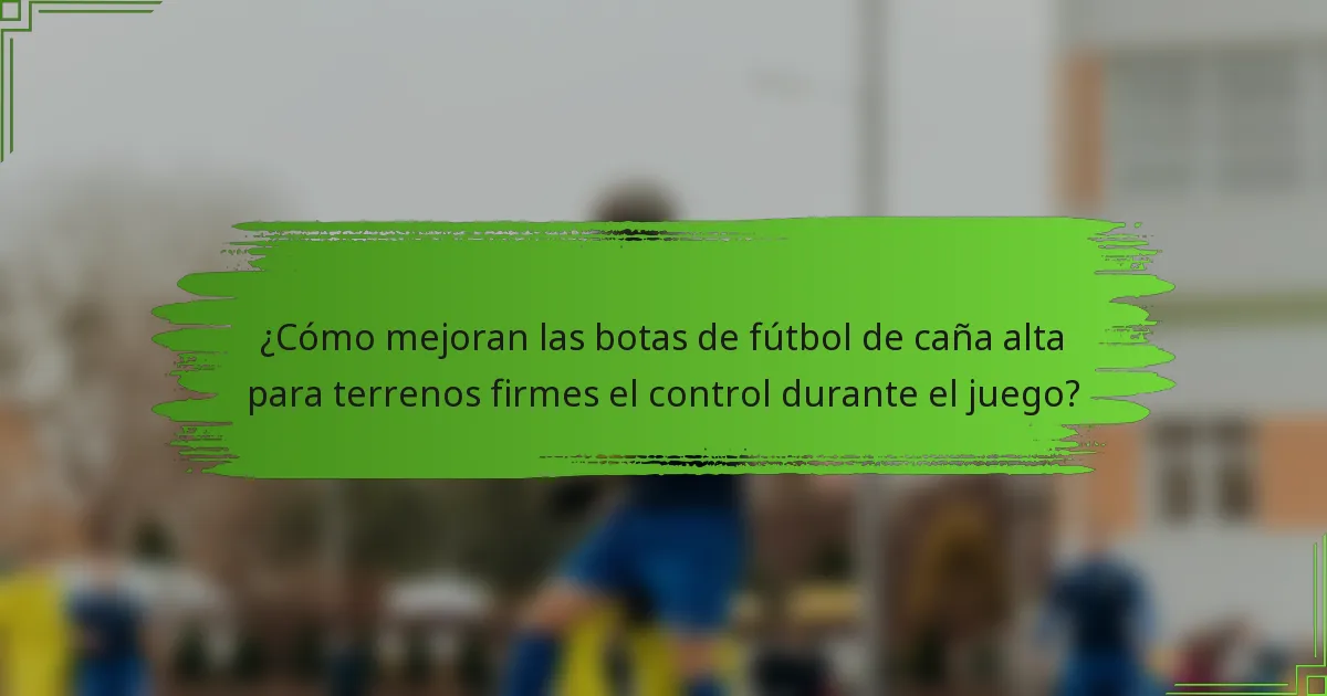 ¿Cómo mejoran las botas de fútbol de caña alta para terrenos firmes el control durante el juego?